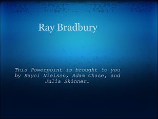 Ray Bradbury This Powerpoint is brought to you by Kayci Nielsen, Adam Chase, and Julia Skinner. 