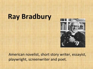 Ray Bradbury
American novelist, short story writer, essayist,
playwright, screenwriter and poet.
 