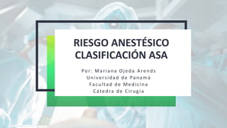 RIESGO ANESTÉSICO
CLASIFICACIÓN ASA
Por: Mariana Ojeda Arends
Universidad de Panamá
Facultad de Medicina
Cátedra de Cirugía
 