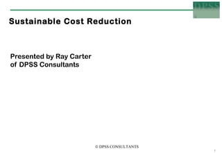 Sustainable Cost Reduction



Presented by Ray Carter
of DPSS Consultants




                          © DPSS CONSULTANTS
                                               1
 