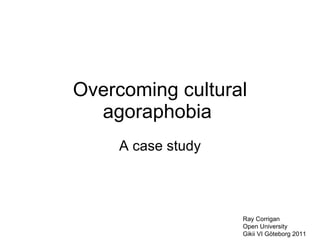 Overcoming cultural agoraphobia  A case study Ray Corrigan Open University Gikii VI Göteborg 2011 