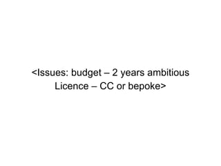 <Issues: budget – 2 years ambitious Licence – CC or bepoke> 