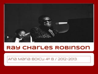 Ray Charles Robinson
Ana Maria Boicu 4º B / 2012-2013
 