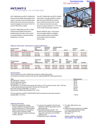 Terminations Index               Main Index
                                                                                               PILC cable terminations

HVT/HVT-3
    15 kV terminations, (1/C, 3/C) PILC/VCLC


HVT-1590-G/SG and HVT-3-1590-G/SG              The HVT-1590-G/SG and HVT-3-1590-G
series heat-shrinkable high-voltage termi-     terminations are fully qualified to applic-
nations combine proven oil-sealing capa-       able sections of IEEE-48 to provide a
bilities with stress-control and nontrack-     long, trouble-free product life. In addi-
ing technologies to terminate 15 kV 1/C        tion, these terminations have been
and 3/C PILC/VCLC cables.                      pressure tested to perform at 110°C and
                                               15 psi under load-cycling conditions.
The HVT-1590-G/SG and HVT-3-1590-
G/SG heat-shrinkable terminations              Rated to IEEE-48, class 1 termination.
install quickly and easily, with no need       Accommodates belted or shielded
for special adapters, compound filling,        paper-insulated, lead-covered (PILC)                                                              111
leadwiping, or hot oils.                       or varnished cambric-insulated
                                               (VCLC) cable.



Selection information (dimensions in inches/millimeters)
                                           Conductor        Insulation     Installed length
Kit description                            size             diameter       Indoor                                  Outdoor
Indoor           Outdoor                   (AWG/kcmil)      (min.)         (min.)               (max.)             (min.)         (max.)
HVT-3-1590-G/SG 3/C PILC/VCLC cable
HVT-3-1591-G     HVT-3-1591-SG             #4–4/0           0.60 (15)      31.5 (800)           35 (888)           28 (711)       40 (1015)
HVT-3-1592-G     HVT-3-1592-SG             4/0–400          0.85 (22)      31.5 (800)           35 (888)           28 (711)       40 (1015)
HVT-3-1593-G     HVT-3-1593-SG             500–800          1.00 (25)      31.5 (800)           35 (888)           28 (711)       40 (1015)


                                             Conductor      Insulation   Min            Min           Min          Installed
Kit description                              size           diameter     Insulation     Lug           Lug barrel   length
Indoor           Outdoor                     (AWG/kcmil)    (min.)       OD             OD            Legnth       Indoor          Outdoor
HVT-1590-G/SG 1/C PILC/VCLC cable
HVT-1591-G       HVT-1591-SG                 #4–2/0         0.60 (15)    0.65 (16)      1.50 (13)     1.50 (38)    22.4 (570)      22.4 (570)
HVT-1592-G       HVT-1592-SG                 3/0–400        0.85 (22)    0.80 (20)      0.65 (16)     1.50 (38)    22.4 (570)      22.4 (570)
HVT-1593-G       HVT-1593-SG                 400–1000       1.00 (25)    1.05 (27)      0.95 (24)     1.50 (38)    23.6 (600)      23.6 (600)


Technical data
The Tyco Electronics HVT-1590-G/SG and HVT-3-1590-G PILC/VCLC
terminations have been tested to and meet the following IEEE-48-1990 requirements:

Test                                                                                                                Requirement
AC withstand, 1 minute                                                                                              50 kV
AC dry withstand, 6 hours                                                                                           35 kV
Impulse (BIL) 1.2 x 50 µs                                                                                           95 kV
DC withstand, 15 minutes Cyclic aging, 30 cycles at 110°C conductor temp. with 17-kV and                            75 kV
 15-psi internal pressure (one cycle = 8 hours on/16 hours off)                                                     Passed
Post load cycling impulse (BIL) 1.2 x 50 µs                                                                         95 kV
Pressure test, 30-psi internal pressure for 1 hour                                                                  Passed

The Tyco Electronics HVT-3-1590-SG PILC/VCLC terminations have been tested to:
Impulse (BIL) 1.2 x 50 µs                                                                                           110 kV




Ordering information
1. Select the appropriate catalog              2. Lugs are not supplied in the kits and        5. To order cable prep kit, see
   number. Selections are based on the            should be ordered separately. Use oil           page 87.
   typical dimensions of 100%-insulated           block lugs only.                             6. Cable mounting brackets are available
   cables manufactured in accordance           3. Standard package quantity: 1 kit                to accommodate cable diameters
   with the data contained in AEIC                (Each 3/C kit contains all components           from 0.80-4.50 (20-115).
   1-1968. Nominal insulation thickness           required to terminate one 3/C PILC              See page 113.
   (100%): 165 mils                               cable) per box.
                                                                       EDR-5245
                                               4. Related test report: EDR-5245.                    Related installation instructions
                                                                                                    HVT-3-1590-G HVT-1590-SG
 