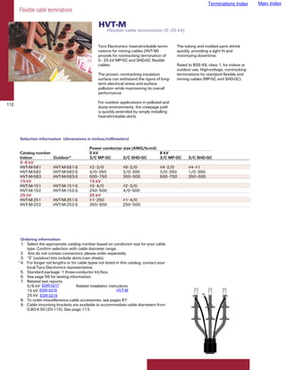 Terminations Index       Main Index
      Flexible cable terminations

                                                     HVT-M
                                                          Flexible cable termination (5–25 kV)


                                                     Tyco Electronics’ heat-shrinkable termi-    The tubing and molded parts shrink
                                                     nations for mining cables (HVT-M)           quickly, providing a tight fit and
                                                     provide for nontracking termination of      minimizing downtime.
                                                     5 - 25 kV MP-GC and SHD-GC flexible
                                                     cables.                                     Rated to IEEE-48, class 1, for indoor or
                                                                                                 outdoor use. High-voltage, nontracking
                                                     The proven, nontracking insulation          terminations for standard flexible and
                                                     surface can withstand the rigors of long-   mining cables (MP-GC and SHD-GC).
                                                     term electrical stress and surface
                                                     pollution while maintaining its overall
                                                     performance.

                                                     For outdoor applications in polluted and
112
                                                     dusty environments, the creepage path
                                                     is quickly extended by simply installing
                                                     heat-shrinkable skirts.




      Selection information (dimensions in inches/millimeters)

                                                Power conductor size (AWG/kcmil)
      Catalog number                            5 kV                             8 kV
      Indoor              Outdoor*              3/C MP-GC       3/C SHD-GC       3/C MP-GC             3/C SHD-GC
      5–8 kV
      HVT-M-581           HVT-M-581-S           #2–3/0              #6–2/0                #4–2/0       #4–#1
      HVT-M-582           HVT-M-582-S           4/0–350             3/0–300               3/0–350      1/0–300
      HVT-M-583           HVT-M-583-S           500–750             350–500               500–750      350–500
      15 kV                                     15 kV
      HVT-M-151           HVT-M-151-S           #2–4/0              #2–3/0
      HVT-M-152           HVT-M-152-S           250–500             4/0–500
      25 kV                                     25 kV
      HVT-M-251           HVT-M-251-S           #1–250              #1–4/0
      HVT-M-252           HVT-M-252-S           350–500             250–500




        Ordering information
        1. Select the appropriate catalog number based on conductor size for your cable
           type. Confirm selection with cable diameter range.
        2. Kits do not contain connectors; please order separately.
        3. “S” (outdoor) kits include skirts (rain sheds).
      * 4. For longer tail lengths or for cable types not listed in this catalog, contact your
           local Tyco Electronics representative.
        5. Standard package: 1 three-conductor kit/box.
        6. See page 96 for testing information.
        7. Related test reports:
                    EDR-5217
           5/8 kV: EDR-5217              Related installation instructions
           15 kV: EDR-5218
                  EDR-5218                                         HVT-M
           25 kV: EDR-5219
                   EDR-5219
        8. To order miscellaneous cable accessories, see pages 87.
        9. Cable mounting brackets are available to accommodate cable diameters from
           0.80-4.50 (20-115). See page 113.
 