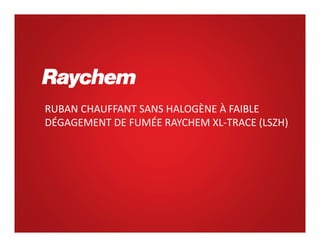 RUBAN CHAUFFANT SANS HALOGÈNE À FAIBLE 
DÉGAGEMENT DE FUMÉE RAYCHEM XL‐TRACE (LSZH)
 