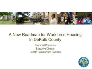 A New Roadmap for Workforce Housing In DeKalb County Raymond Christman Executive Director Livable Communities Coalition 