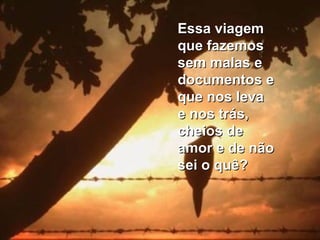 Essa viagemEssa viagem
que fazemosque fazemos
sem malas esem malas e
documentos edocumentos e
que nos levaque nos leva
e nos trás,e nos trás,
cheios decheios de
amor e de nãoamor e de não
sei o quê?sei o quê?
 