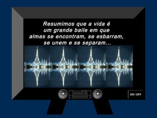 Resumimos que a vida é
    um grande baile em que
almas se encontram, se esbarram,
     se unem e se separam...




                                   ON / OFF
 