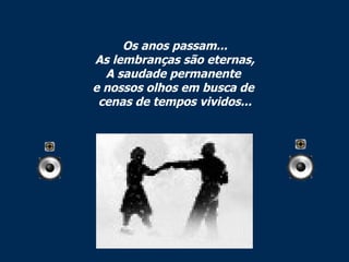 Os anos passam... As lembranças são eternas, A saudade permanente  e nossos olhos em busca de  cenas de tempos vividos... 