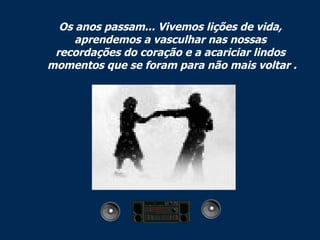 Os anos passam... Vivemos lições de vida,  aprendemos a vasculhar nas nossas  recordações do coração e a acariciar lindos  momentos que se foram para não mais voltar . 