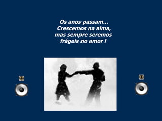 Os anos passam... Crescemos na alma, mas sempre seremos  frágeis no amor !  