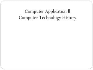 Computer Application ll
Computer Technology History
 