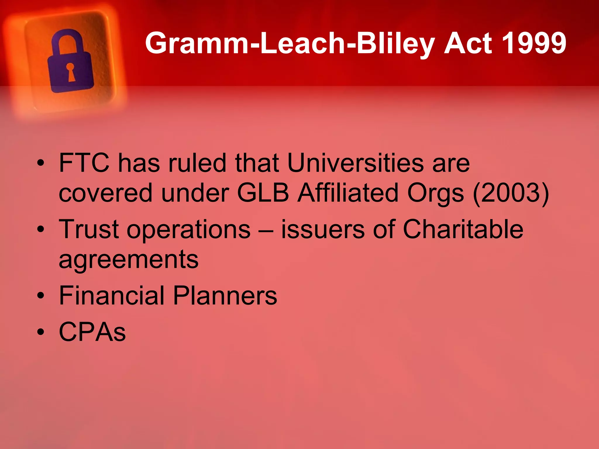 Gramm-Leach-Bliley Act 1999 FTC has ruled that Universities are covered under GLB Affiliated Orgs (2003) Trust operations – issuers of Charitable agreements Financial Planners CPAs 