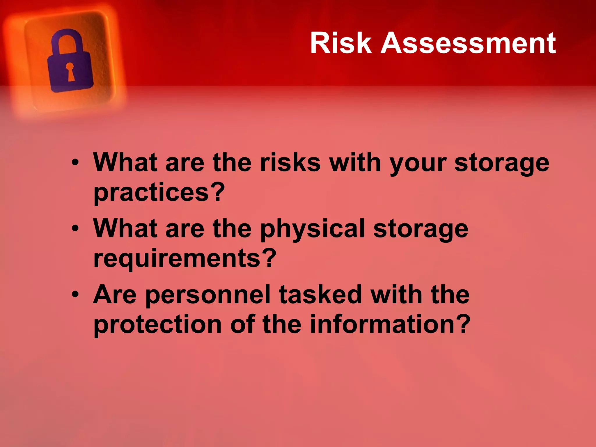 Risk Assessment  What are the risks with your storage practices? What are the physical storage requirements? Are personnel tasked with the protection of the information? 