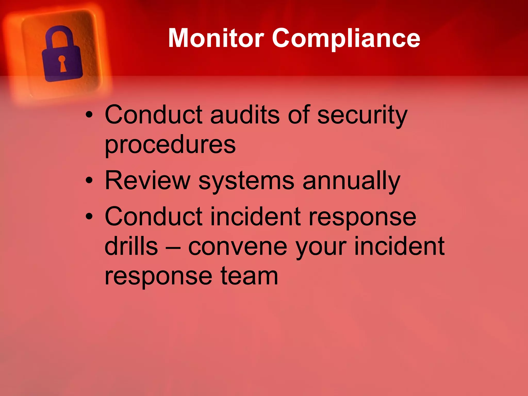 Monitor Compliance Conduct audits of security procedures Review systems annually Conduct incident response drills – convene your incident response team 