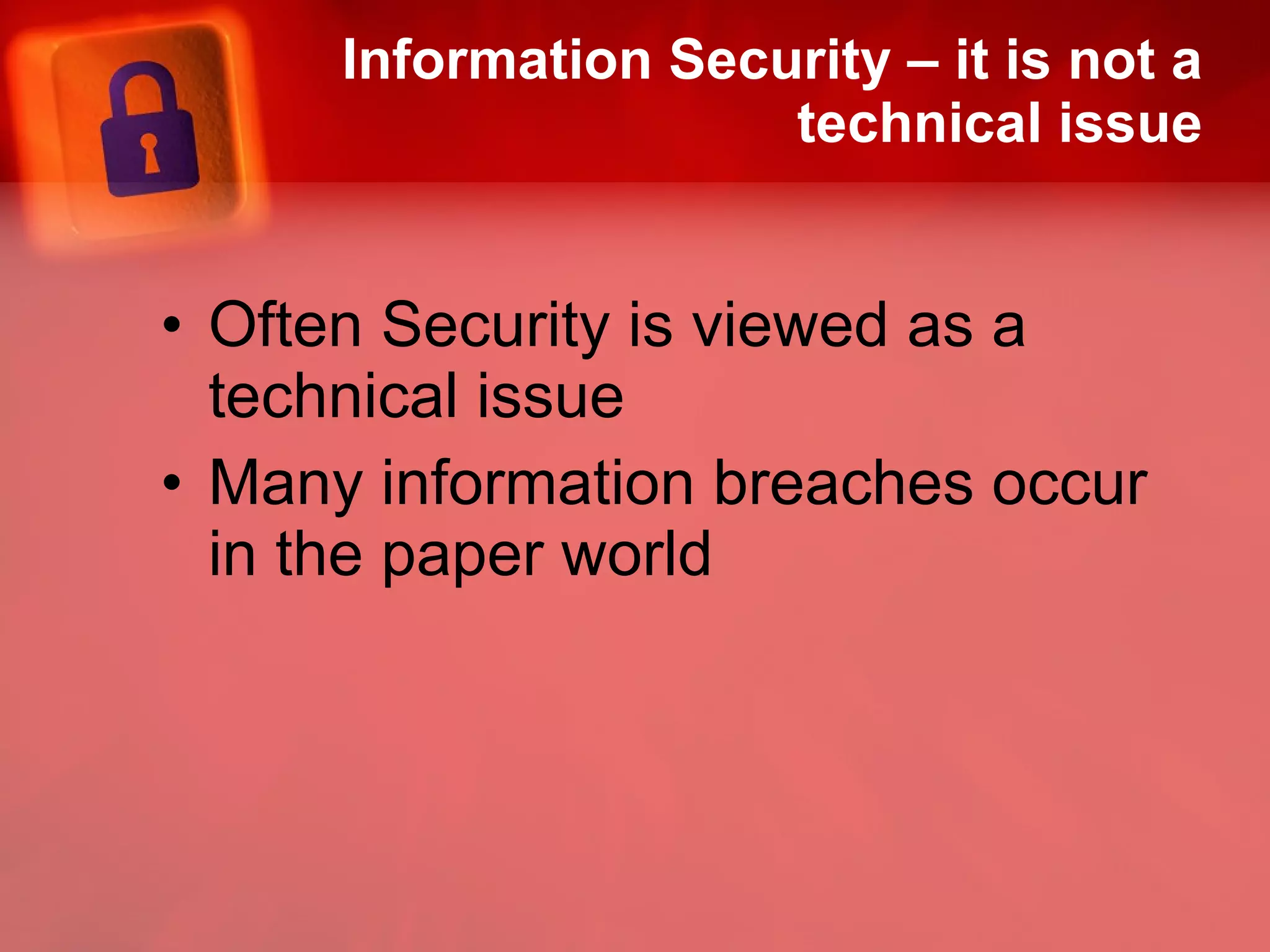 Information Security – it is not a technical issue Often Security is viewed as a technical issue Many information breaches occur in the paper world 