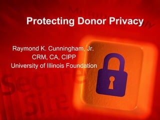 Protecting Donor Privacy Raymond K. Cunningham, Jr.  CRM, CA, CIPP University of Illinois Foundation 