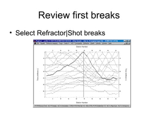Review first breaks
• Select Refractor|Shot breaks
 