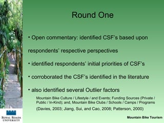 Round One  Mountain Bike Tourism <ul><li>Open commentary: identified CSF’s based upon  respondents’ respective perspective...