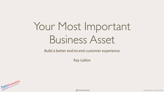 Presentation	
  ©	
  2014	
  Ray	
  GallonThe	
  Transformation	
  Society
@TransformSoc
Your Most Important  
Business Asset
Build	
  a	
  better	
  end-­‐to-­‐end	
  customer	
  experience	
  
Ray	
  Gallon
 