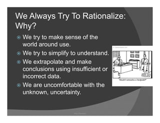 We Always Try To Rationalize:
Why?
   ?
 We try to make sense of the
 world around use.
 We try to simplify to understand
                       understand.
 We extrapolate and make
 conclusions using insufficient or
 incorrect data.
 We are uncomfortable with the
 unknown, uncertainty.


                    Ray Garrison
 