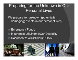 Preparing for the Unknown in Our
         Personal Lives
We prepare for unknown (p
   p p                 (potentially
                                  y
 damaging) events in our personal lives

  Emergency Funds
  Insurance: Life/Home/Car/Disability
  Documents: Wills/Trusts/POA’s




                    Ray Garrison
 