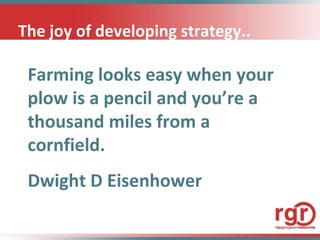 The joy of developing strategy.. Farming looks easy when your plow is a pencil and you’re a thousand miles from a cornfield. Dwight D Eisenhower 