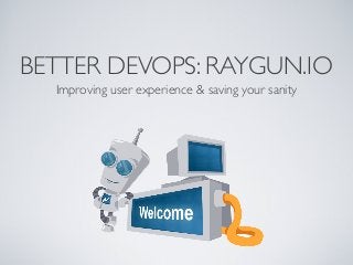 BETTER DEVOPS: RAYGUN.IO
Improving user experience & saving your sanity
 