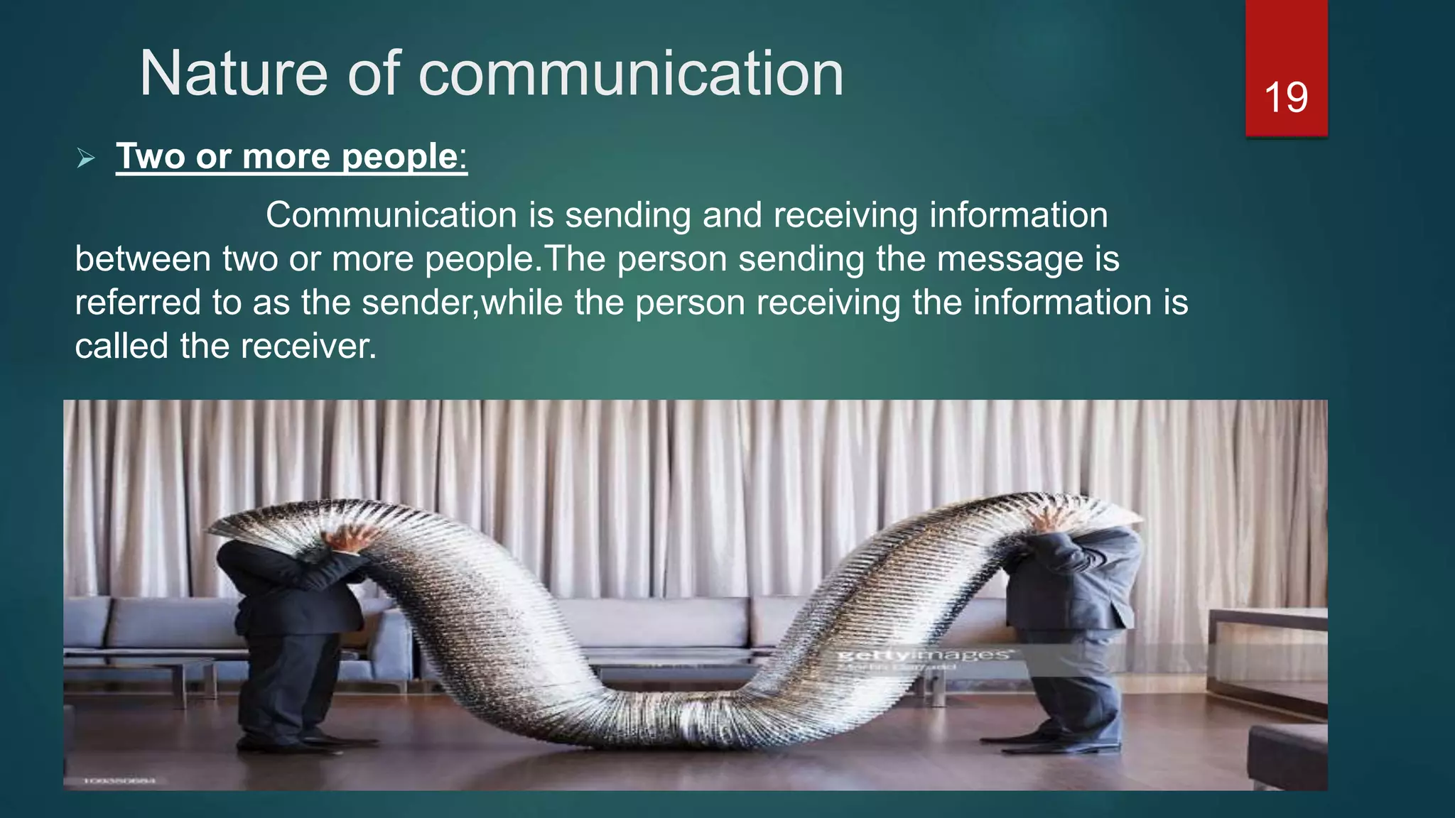 Nature of communication
 Two or more people:
Communication is sending and receiving information
between two or more people.The person sending the message is
referred to as the sender,while the person receiving the information is
called the receiver.
19
 