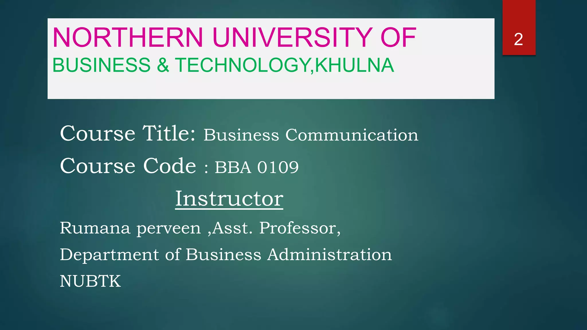 NORTHERN UNIVERSITY OF
BUSINESS & TECHNOLOGY,KHULNA
Course Title: Business Communication
Course Code : BBA 0109
Instructor
Rumana perveen ,Asst. Professor,
Department of Business Administration
NUBTK
2
 