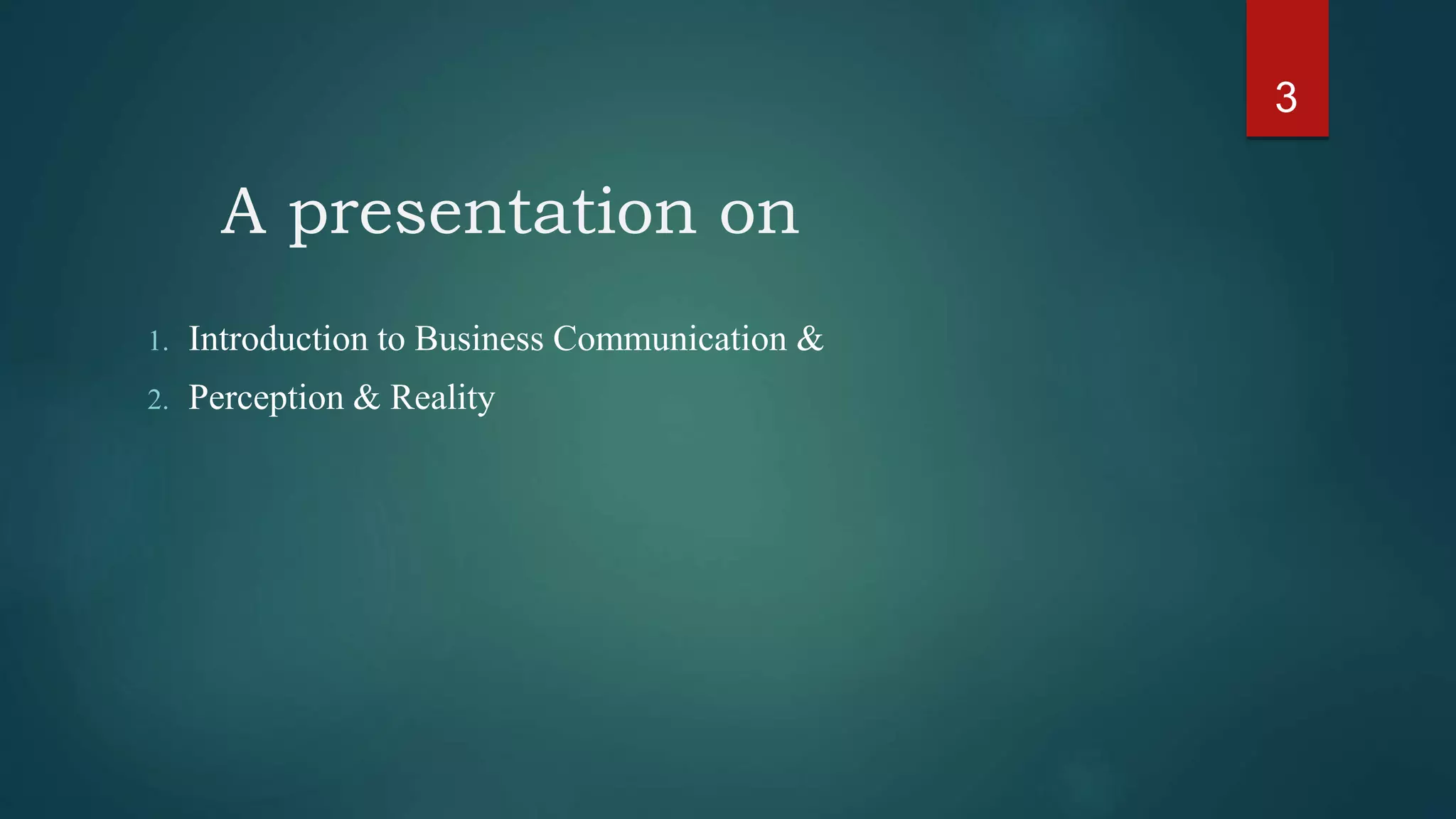 A presentation on
1. Introduction to Business Communication &
2. Perception & Reality
3
 