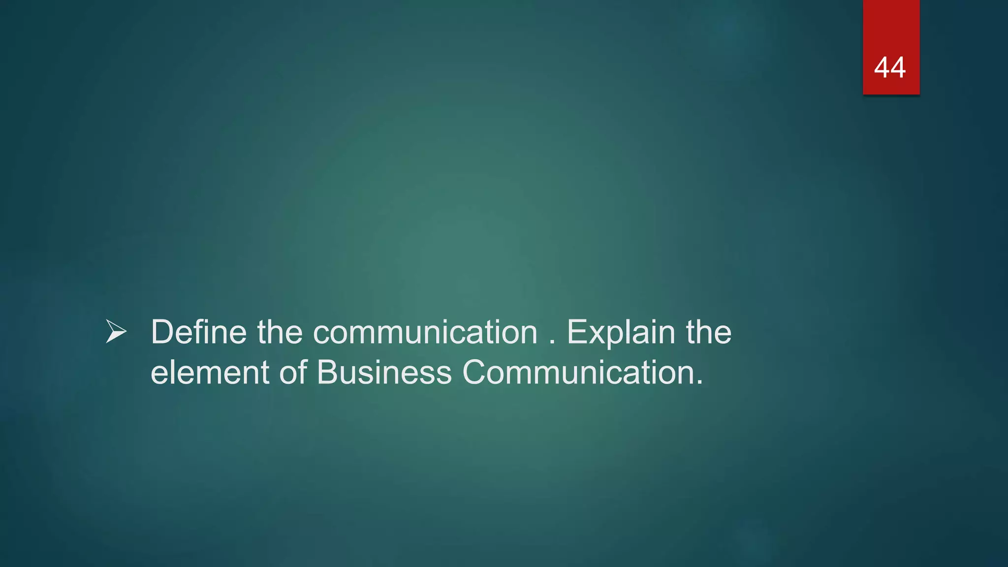  Define the communication . Explain the
element of Business Communication.
44
 