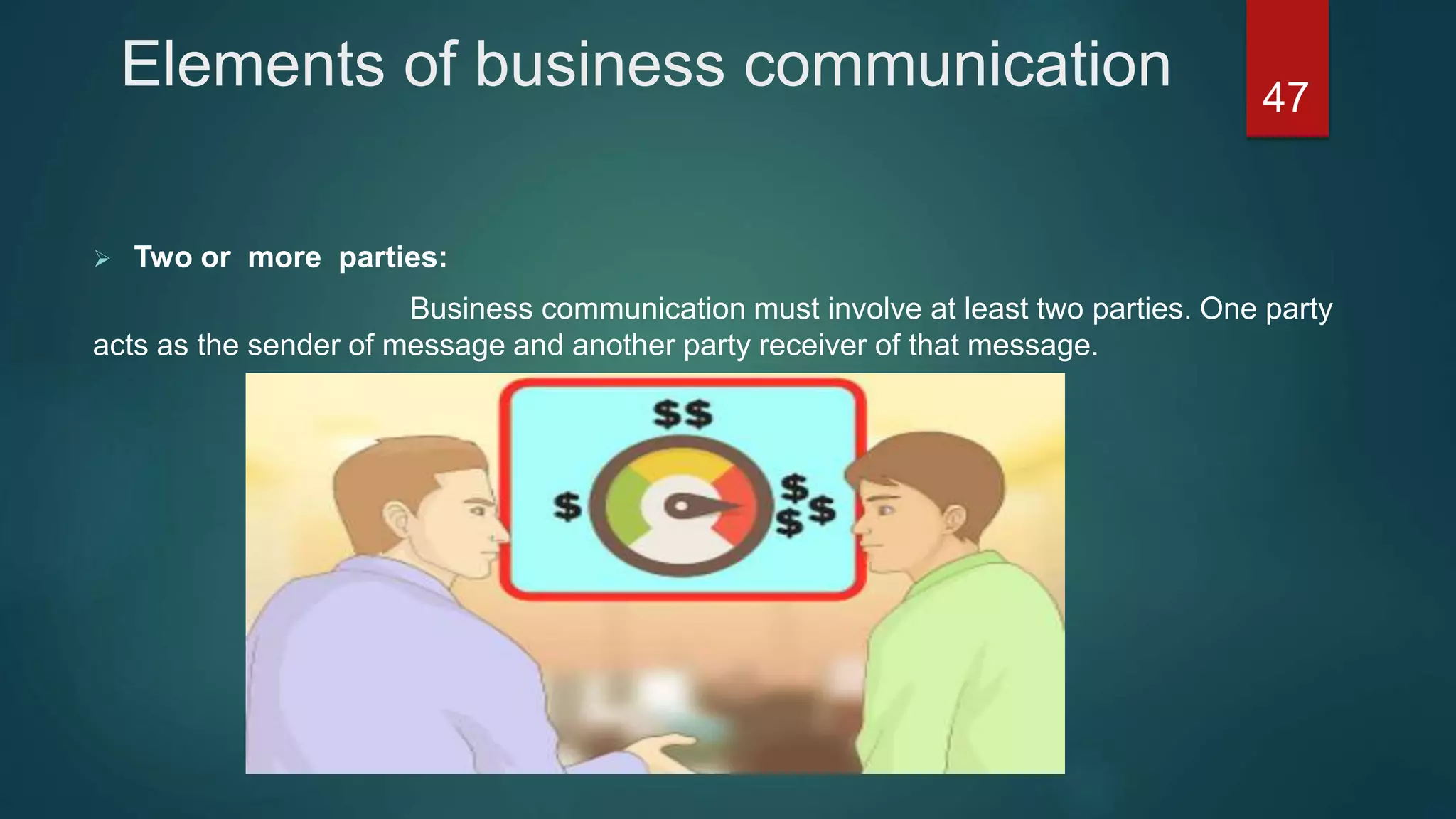 Elements of business communication
 Two or more parties:
Business communication must involve at least two parties. One party
acts as the sender of message and another party receiver of that message.
47
 