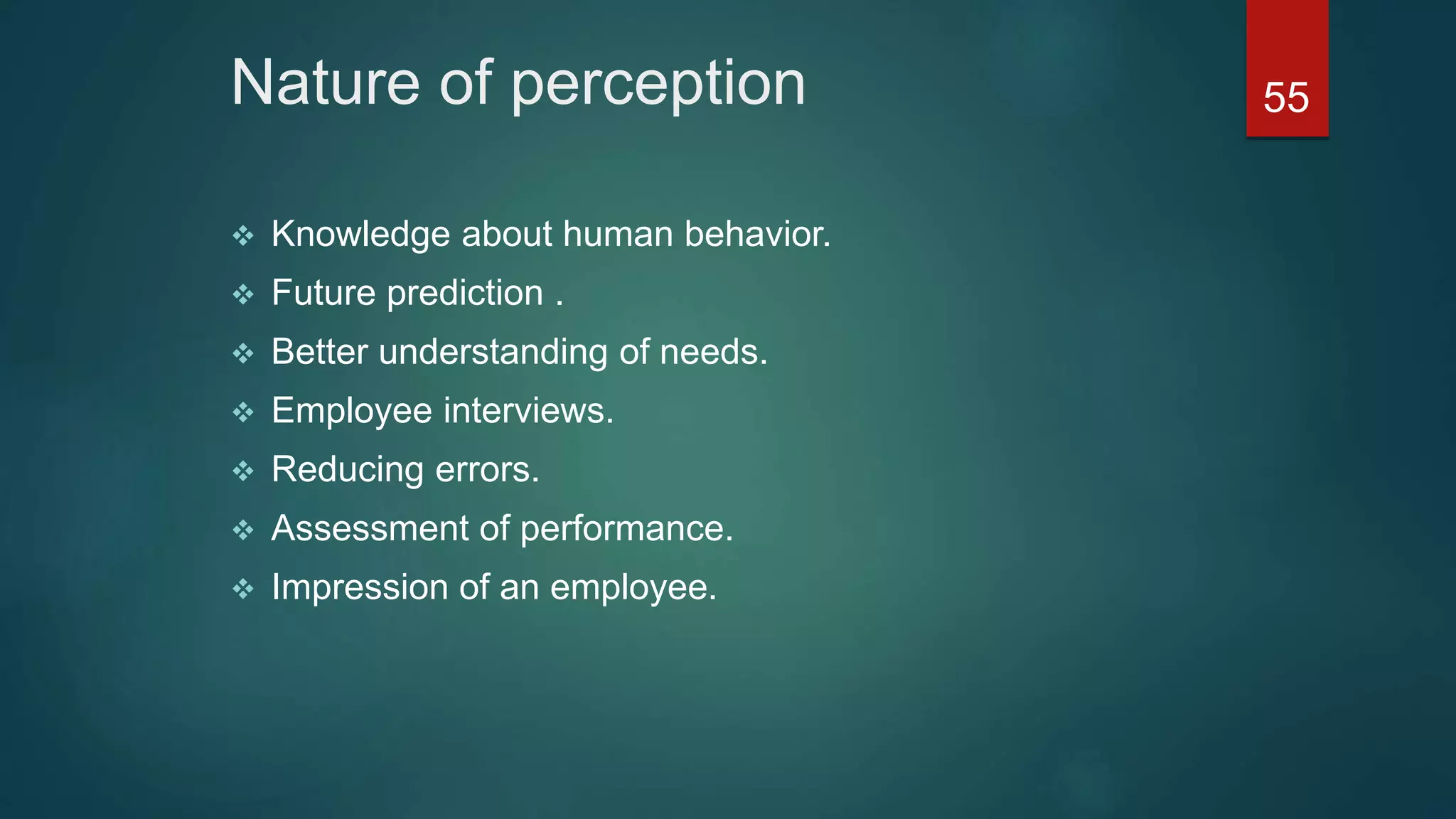 Nature of perception
 Knowledge about human behavior.
 Future prediction .
 Better understanding of needs.
 Employee interviews.
 Reducing errors.
 Assessment of performance.
 Impression of an employee.
55
 