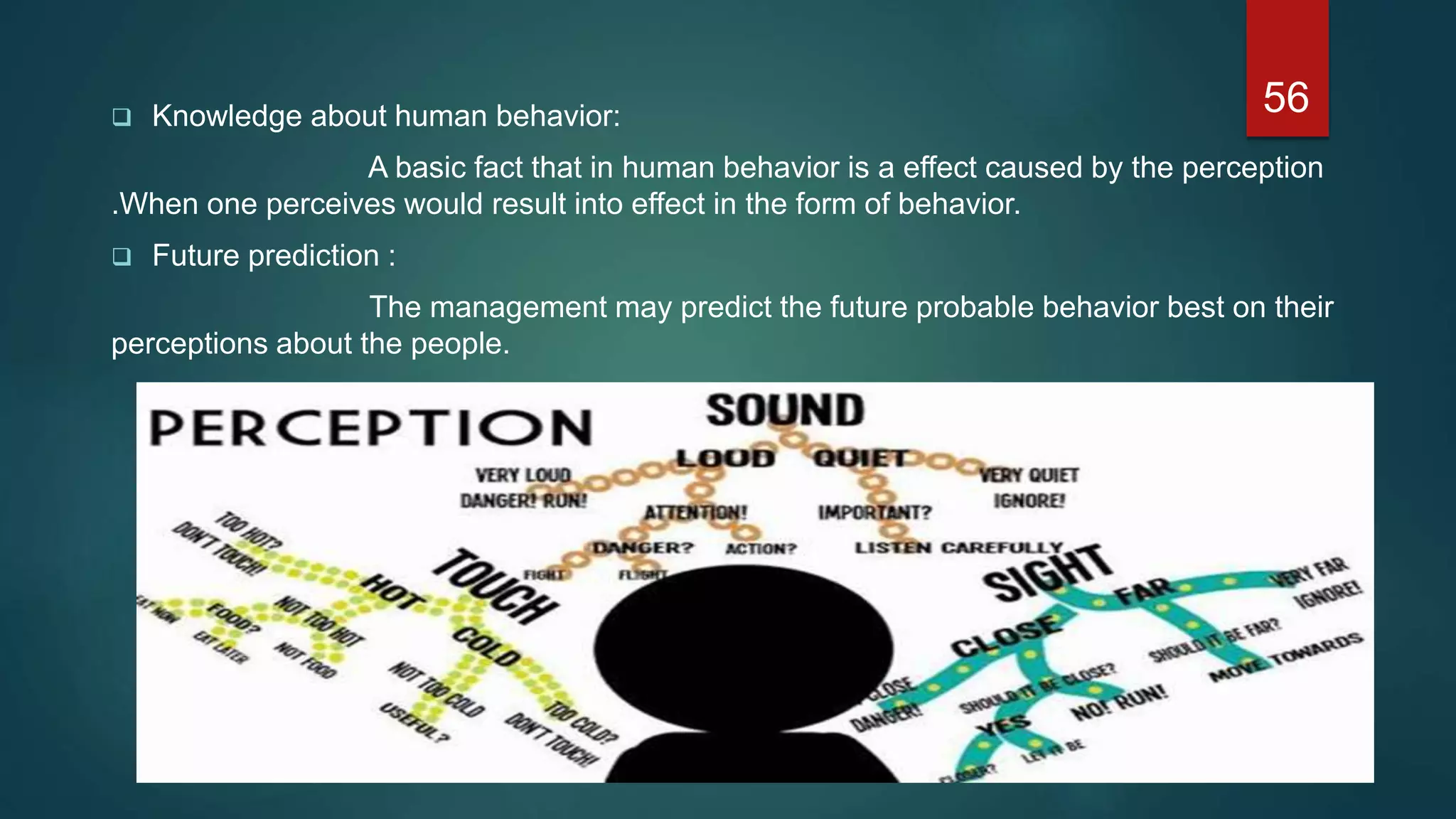  Knowledge about human behavior:
A basic fact that in human behavior is a effect caused by the perception
.When one perceives would result into effect in the form of behavior.
 Future prediction :
The management may predict the future probable behavior best on their
perceptions about the people.
56
 