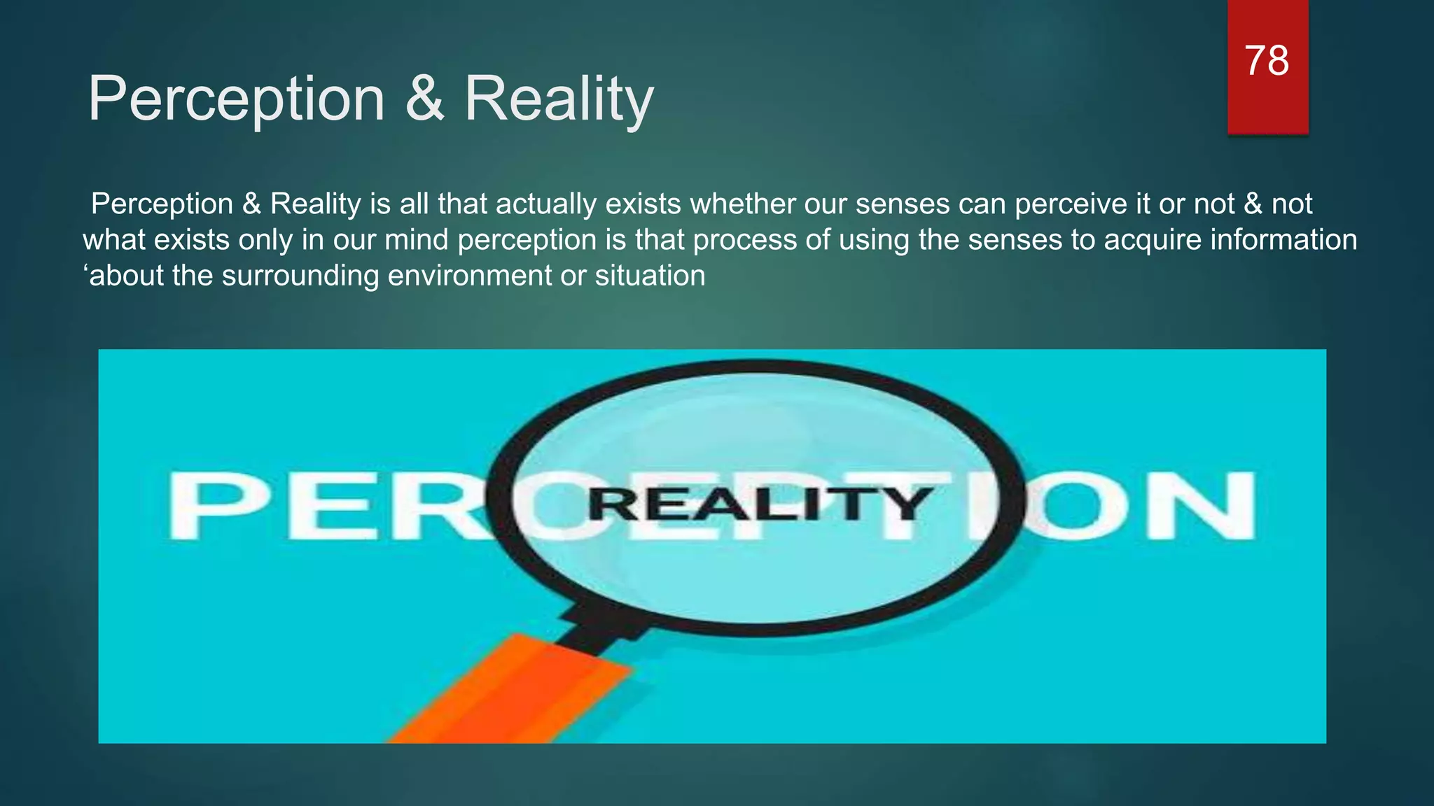Perception & Reality
Perception & Reality is all that actually exists whether our senses can perceive it or not & not
what exists only in our mind perception is that process of using the senses to acquire information
‘about the surrounding environment or situation
78
 