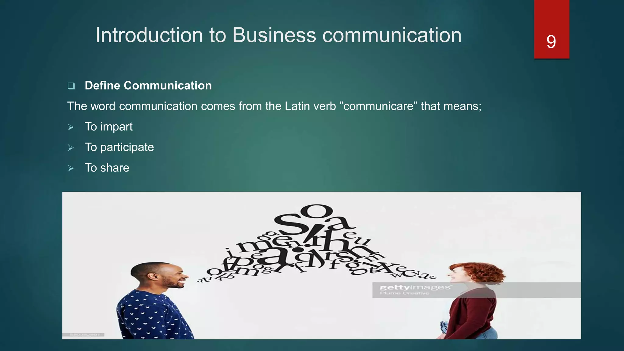 Introduction to Business communication
 Define Communication
The word communication comes from the Latin verb ”communicare” that means;
 To impart
 To participate
 To share
9
 