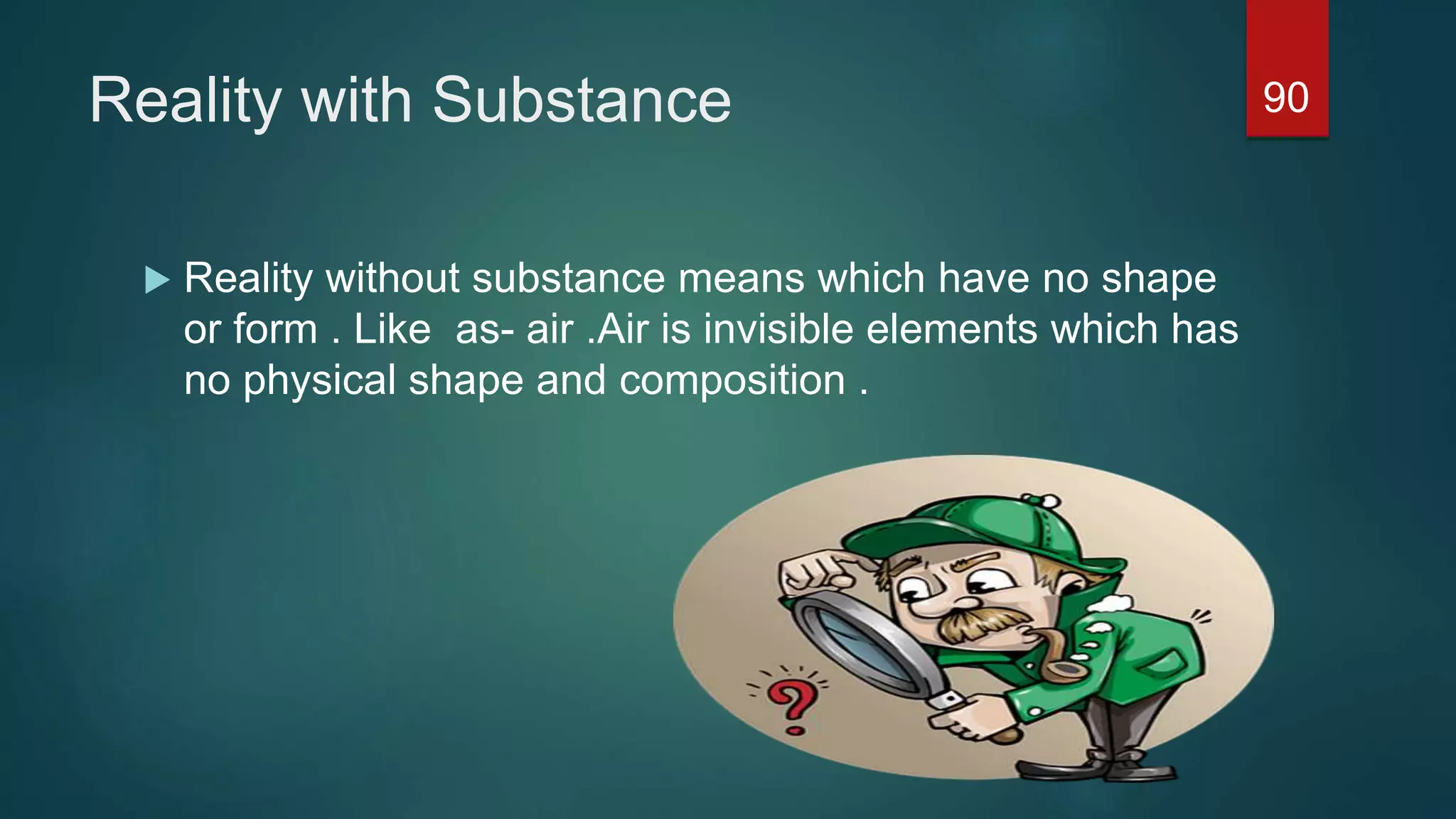 Reality with Substance
 Reality without substance means which have no shape
or form . Like as- air .Air is invisible elements which has
no physical shape and composition .
90
 