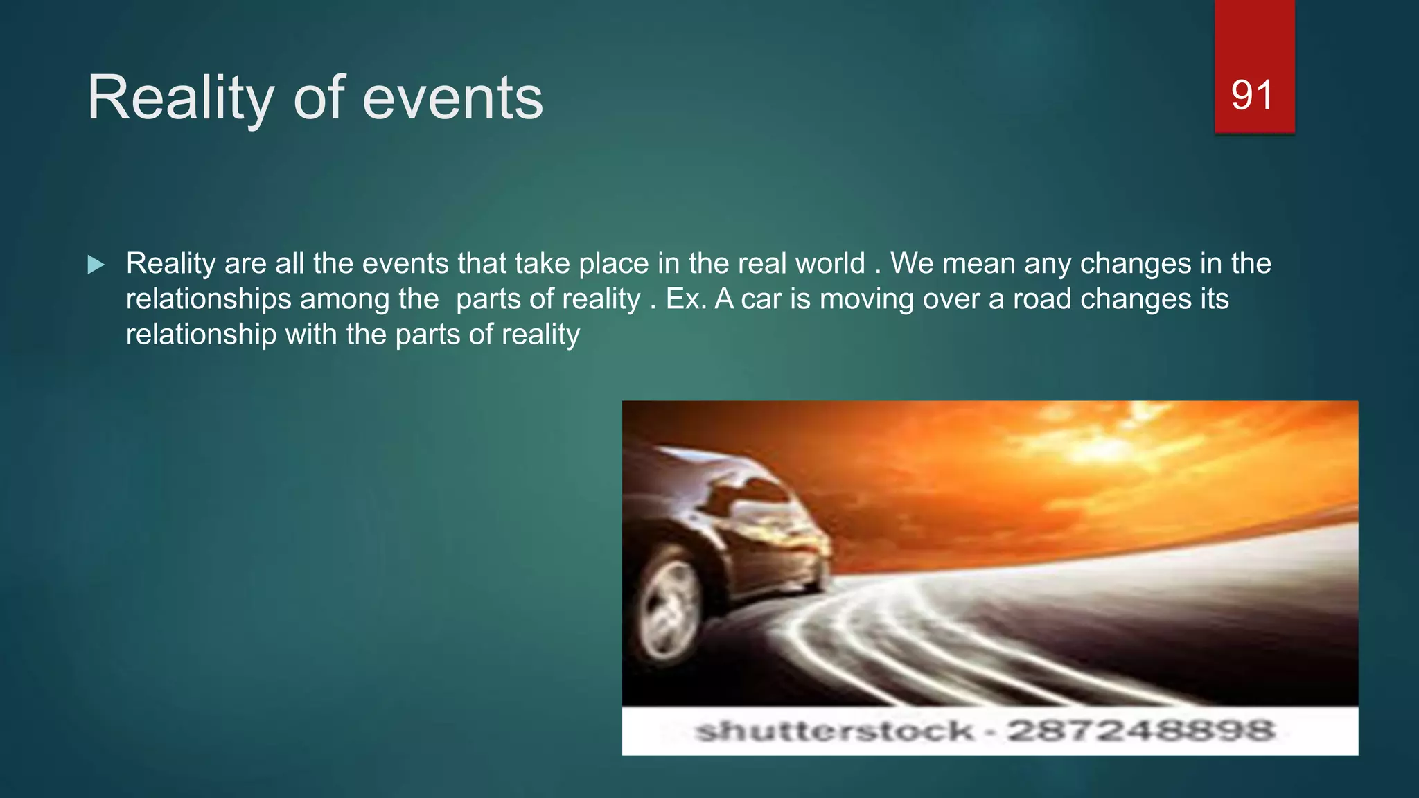 Reality of events
 Reality are all the events that take place in the real world . We mean any changes in the
relationships among the parts of reality . Ex. A car is moving over a road changes its
relationship with the parts of reality
91
 