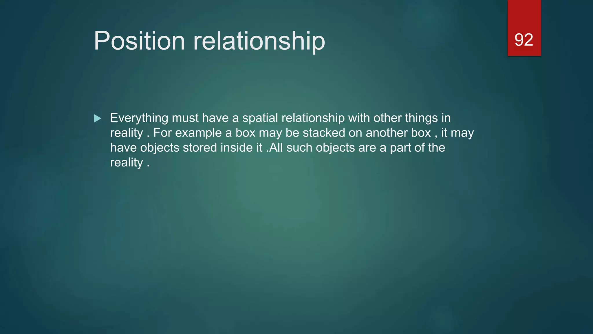 Position relationship
 Everything must have a spatial relationship with other things in
reality . For example a box may be stacked on another box , it may
have objects stored inside it .All such objects are a part of the
reality .
92
 