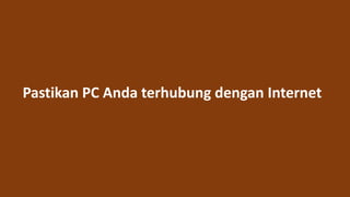 Pastikan PC Anda terhubung dengan Internet
 