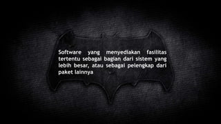 Software yang menyediakan fasilitas
tertentu sebagai bagian dari sistem yang
lebih besar, atau sebagai pelengkap dari
paket lainnya
 
