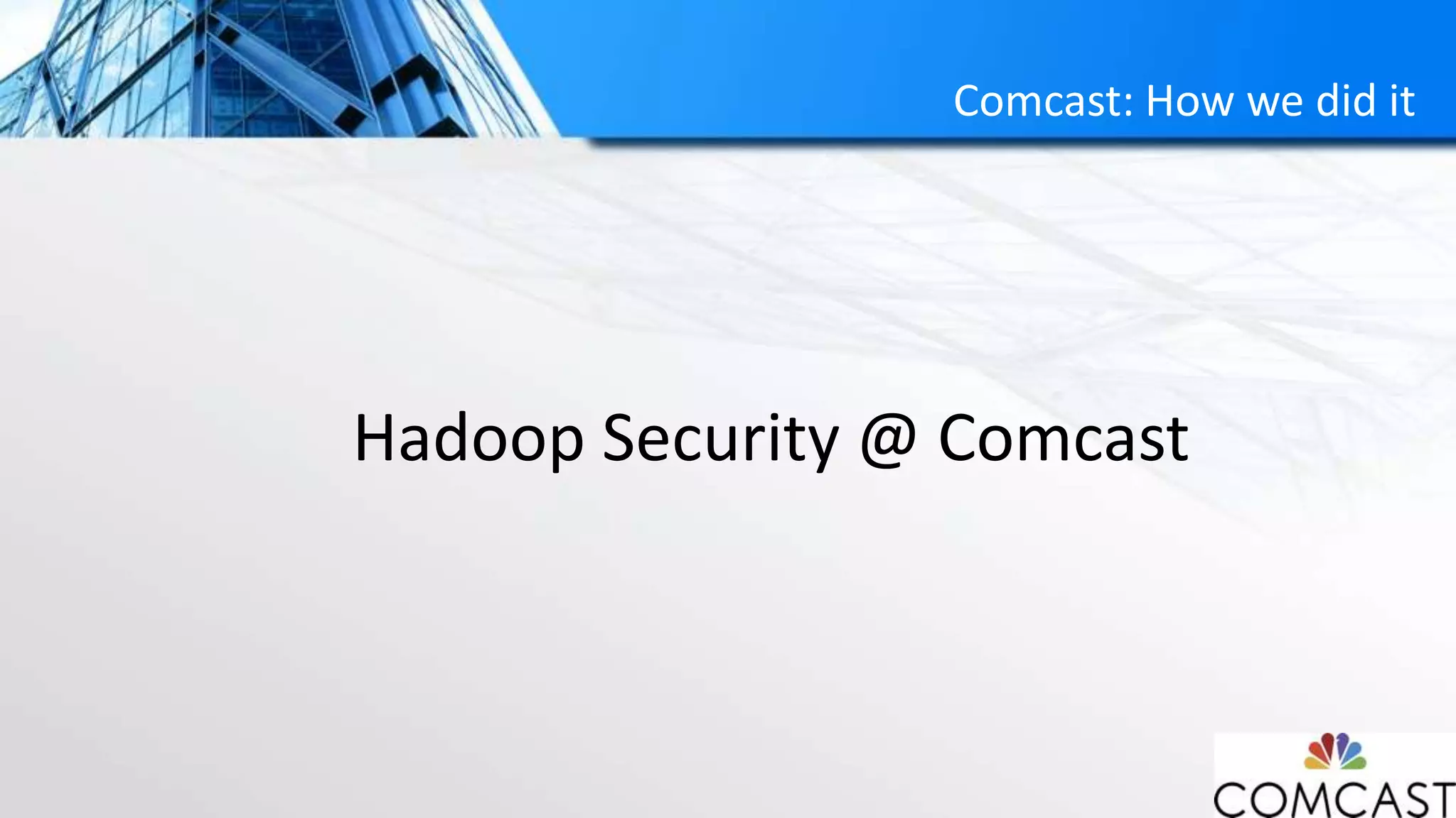 Comcast: How we did it
Hadoop Security @ Comcast
 