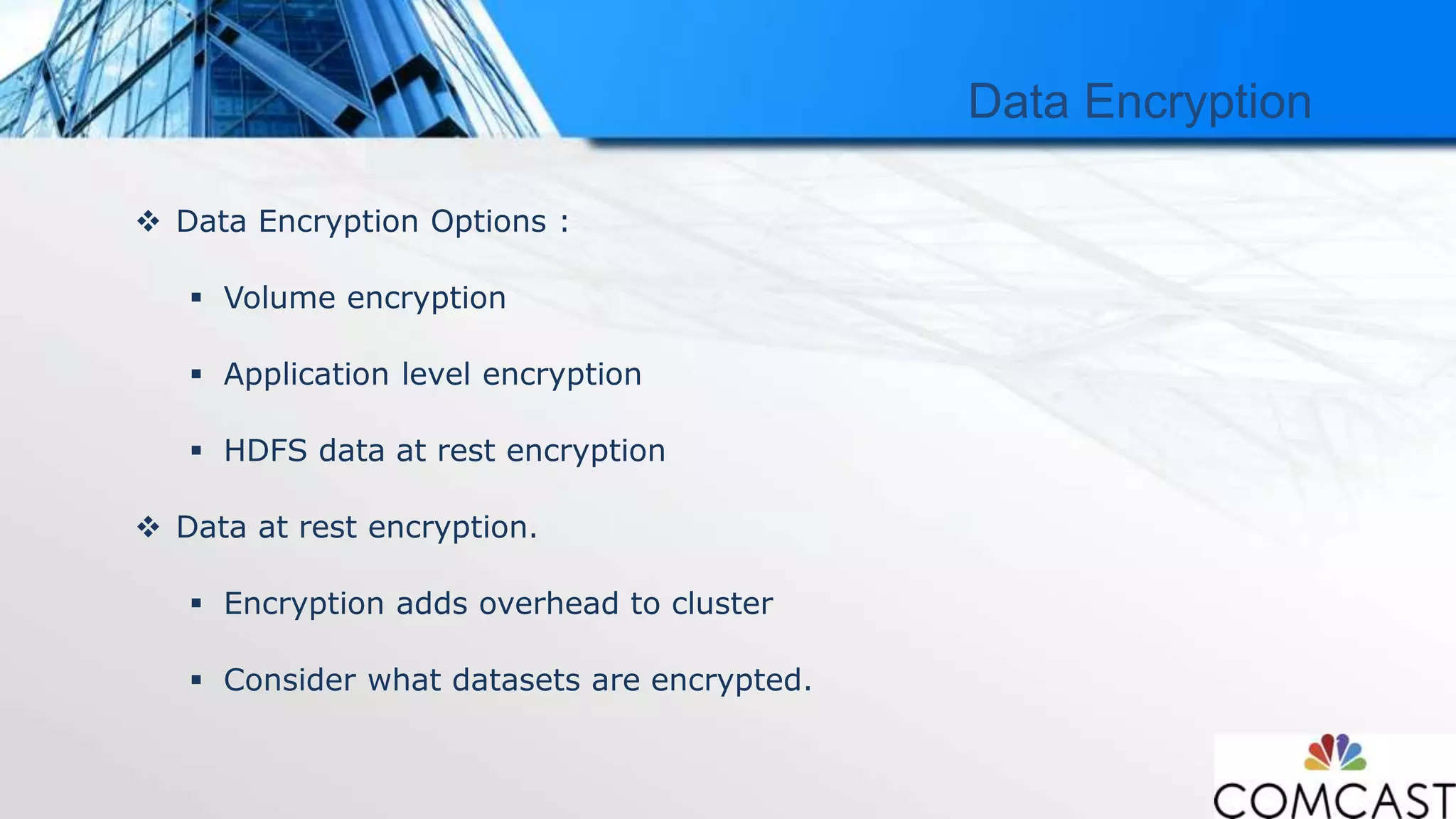 Data Encryption
 Data Encryption Options :
 Volume encryption
 Application level encryption
 HDFS data at rest encryption
 Data at rest encryption.
 Encryption adds overhead to cluster
 Consider what datasets are encrypted.
 