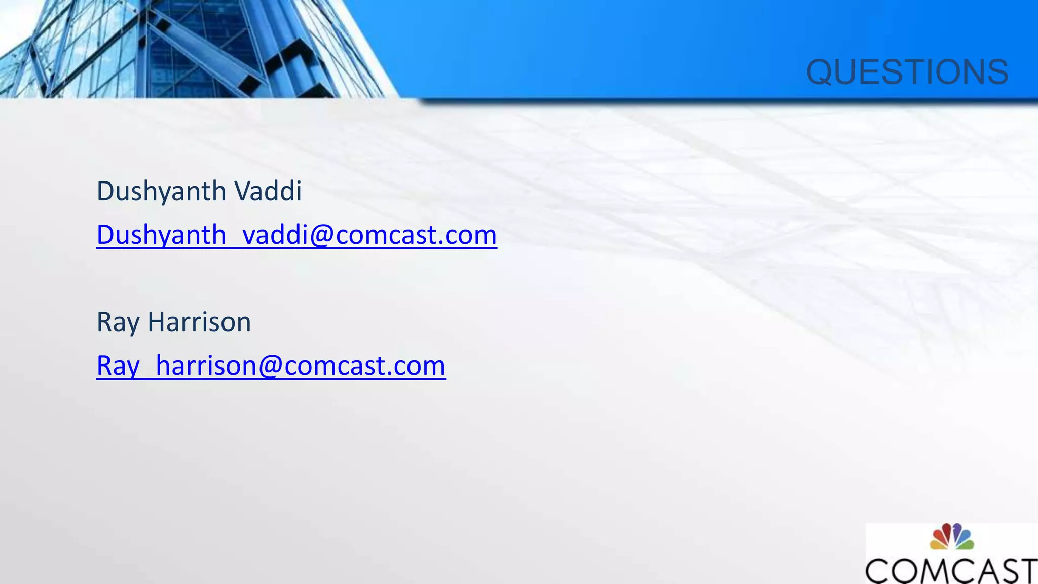 QUESTIONS
Dushyanth Vaddi
Dushyanth_vaddi@comcast.com
Ray Harrison
Ray_harrison@comcast.com
 