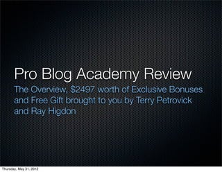 Pro Blog Academy Review
       The Overview, $2497 worth of Exclusive Bonuses
       and Free Gift brought to you by Terry Petrovick
       and Ray Higdon




Thursday, May 31, 2012
 