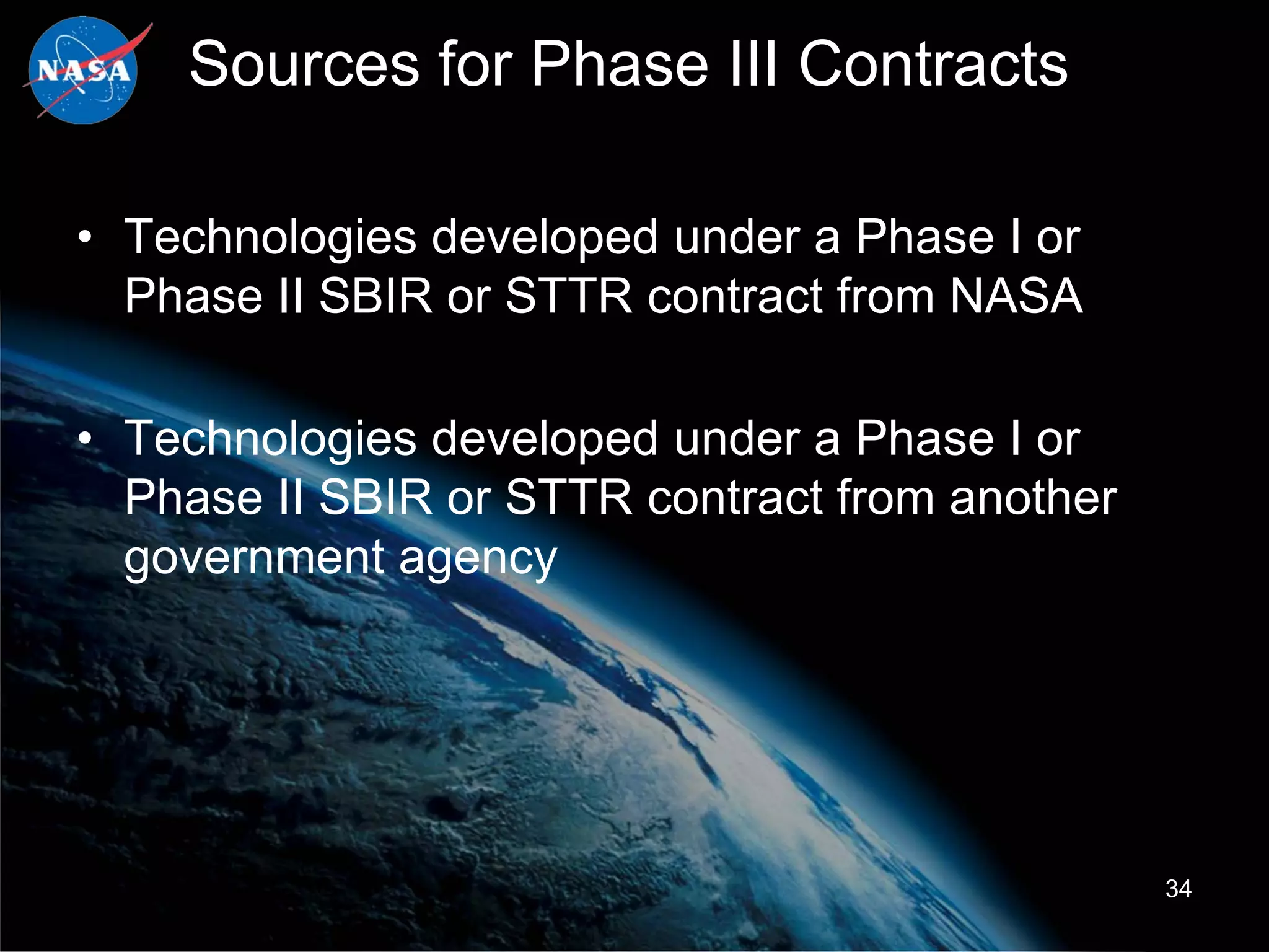 Sources for Phase III Contracts

• Technologies developed under a Phase I or
  Phase II SBIR or STTR contract from NASA

• Technologies developed under a Phase I or
  Phase II SBIR or STTR contract from another
  government agency




                                                34
 
