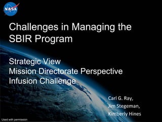 Challenges in Managing the
     SBIR Program

     Strategic View
     Mission Directorate Perspective
     Infusion Challenge
                                Carl G. Ray,
                                Jim Stegeman,
                                Kimberly Hines
Used with permission
 