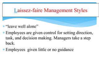 Laissez-faire Management Styles
 “leave well alone”
 Employees are given control for setting direction,
task, and decision making. Managers take a step
back.
 Employees given little or no guidance
 